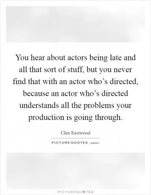 You hear about actors being late and all that sort of stuff, but you never find that with an actor who’s directed, because an actor who’s directed understands all the problems your production is going through Picture Quote #1
