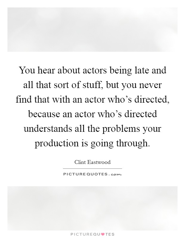 You hear about actors being late and all that sort of stuff, but you never find that with an actor who's directed, because an actor who's directed understands all the problems your production is going through. Picture Quote #1