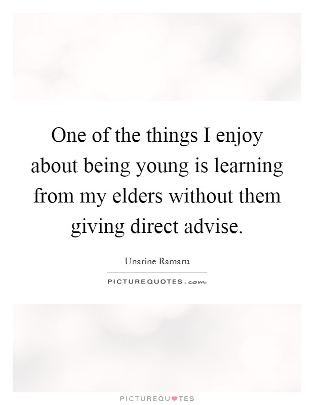 One of the things I enjoy about being young is learning from my elders without them giving direct advise. Picture Quote #1