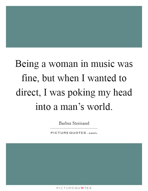 Being a woman in music was fine, but when I wanted to direct, I was poking my head into a man's world. Picture Quote #1