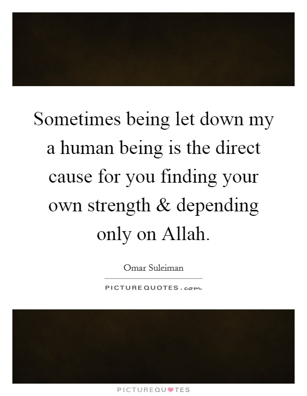 Sometimes being let down my a human being is the direct cause for you finding your own strength and depending only on Allah. Picture Quote #1