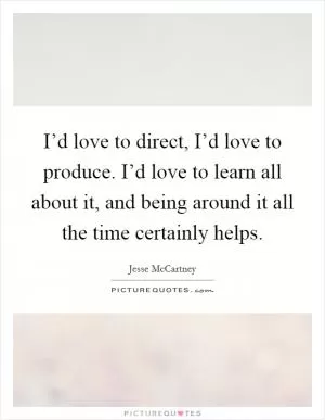 I’d love to direct, I’d love to produce. I’d love to learn all about it, and being around it all the time certainly helps Picture Quote #1