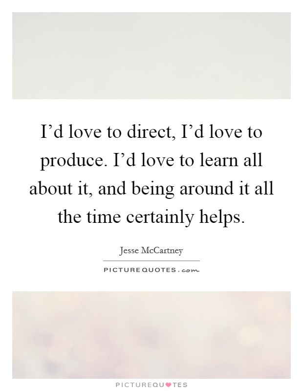 I'd love to direct, I'd love to produce. I'd love to learn all about it, and being around it all the time certainly helps. Picture Quote #1