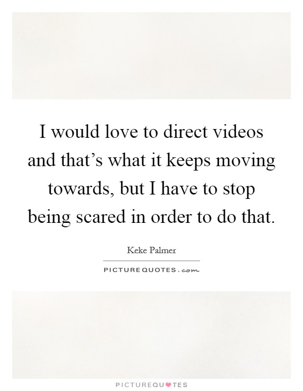 I would love to direct videos and that's what it keeps moving towards, but I have to stop being scared in order to do that. Picture Quote #1