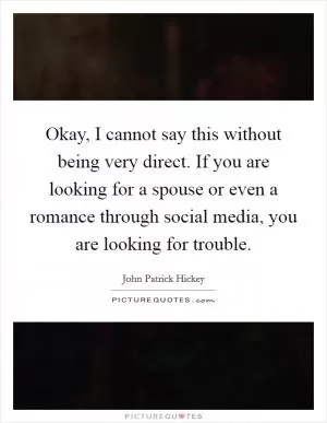 Okay, I cannot say this without being very direct. If you are looking for a spouse or even a romance through social media, you are looking for trouble Picture Quote #1