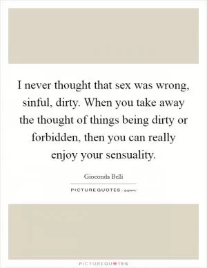I never thought that sex was wrong, sinful, dirty. When you take away the thought of things being dirty or forbidden, then you can really enjoy your sensuality Picture Quote #1