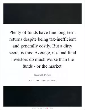 Plenty of funds have fine long-term returns despite being tax-inefficient and generally costly. But a dirty secret is this: Average, no-load fund investors do much worse than the funds - or the market Picture Quote #1