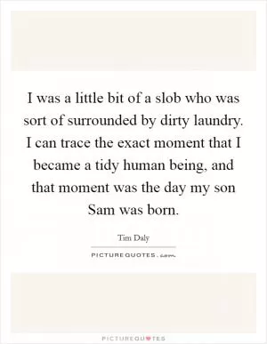 I was a little bit of a slob who was sort of surrounded by dirty laundry. I can trace the exact moment that I became a tidy human being, and that moment was the day my son Sam was born Picture Quote #1