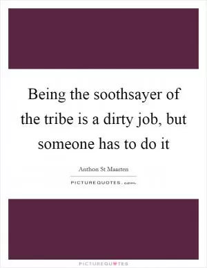 Being the soothsayer of the tribe is a dirty job, but someone has to do it Picture Quote #1