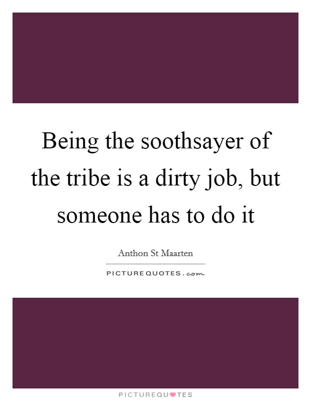 Being the soothsayer of the tribe is a dirty job, but someone has to do it Picture Quote #1