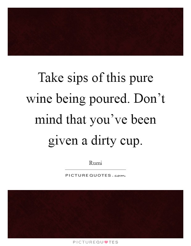 Take sips of this pure wine being poured. Don't mind that you've been given a dirty cup. Picture Quote #1