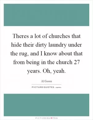 Theres a lot of churches that hide their dirty laundry under the rug, and I know about that from being in the church 27 years. Oh, yeah Picture Quote #1