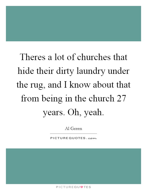 Theres a lot of churches that hide their dirty laundry under the rug, and I know about that from being in the church 27 years. Oh, yeah. Picture Quote #1