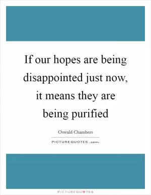 If our hopes are being disappointed just now, it means they are being purified Picture Quote #1