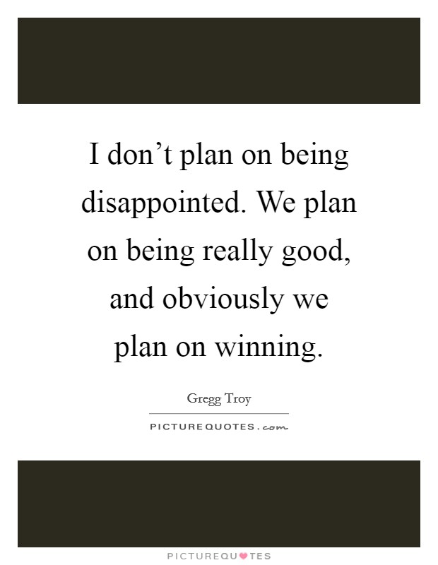 I don't plan on being disappointed. We plan on being really good, and obviously we plan on winning. Picture Quote #1