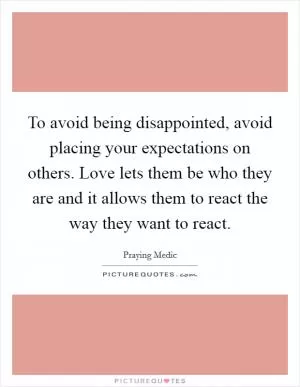 To avoid being disappointed, avoid placing your expectations on others. Love lets them be who they are and it allows them to react the way they want to react Picture Quote #1