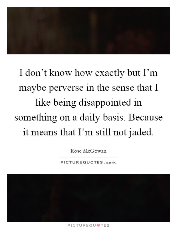 I don't know how exactly but I'm maybe perverse in the sense that I like being disappointed in something on a daily basis. Because it means that I'm still not jaded. Picture Quote #1