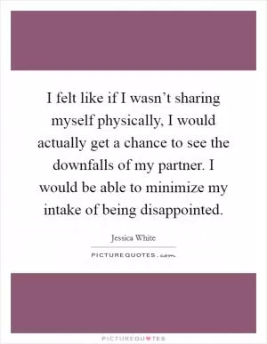 I felt like if I wasn’t sharing myself physically, I would actually get a chance to see the downfalls of my partner. I would be able to minimize my intake of being disappointed Picture Quote #1