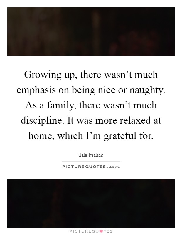 Growing up, there wasn't much emphasis on being nice or naughty. As a family, there wasn't much discipline. It was more relaxed at home, which I'm grateful for. Picture Quote #1
