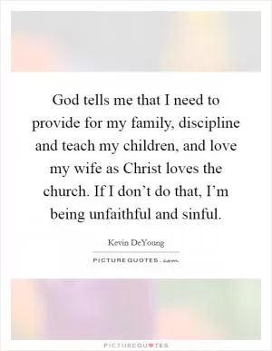 God tells me that I need to provide for my family, discipline and teach my children, and love my wife as Christ loves the church. If I don’t do that, I’m being unfaithful and sinful Picture Quote #1