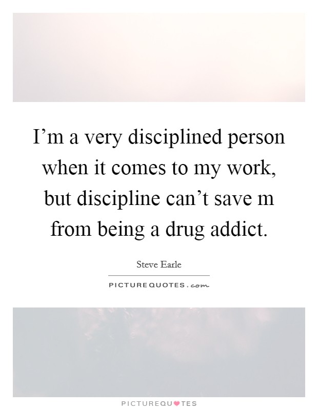 I'm a very disciplined person when it comes to my work, but discipline can't save m from being a drug addict. Picture Quote #1