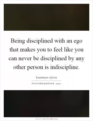 Being disciplined with an ego that makes you to feel like you can never be disciplined by any other person is indiscipline Picture Quote #1