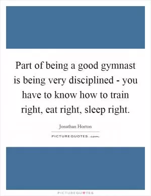 Part of being a good gymnast is being very disciplined - you have to know how to train right, eat right, sleep right Picture Quote #1