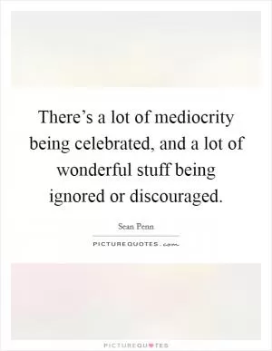 There’s a lot of mediocrity being celebrated, and a lot of wonderful stuff being ignored or discouraged Picture Quote #1