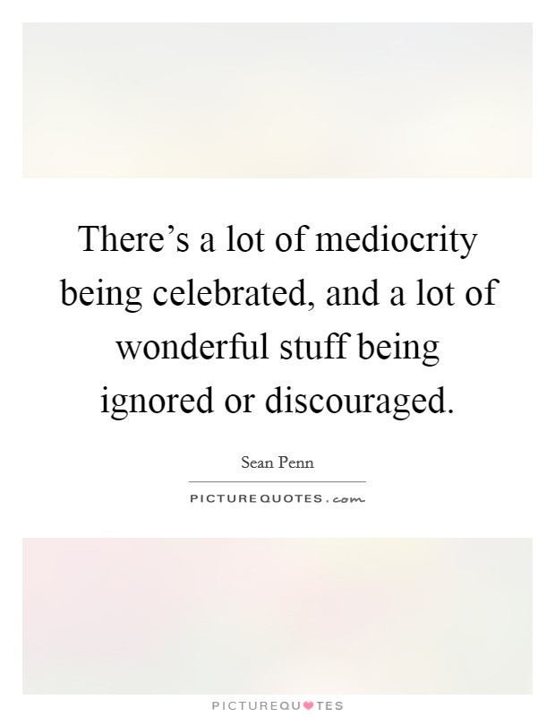 There's a lot of mediocrity being celebrated, and a lot of wonderful stuff being ignored or discouraged. Picture Quote #1