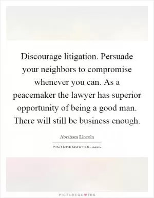Discourage litigation. Persuade your neighbors to compromise whenever you can. As a peacemaker the lawyer has superior opportunity of being a good man. There will still be business enough Picture Quote #1