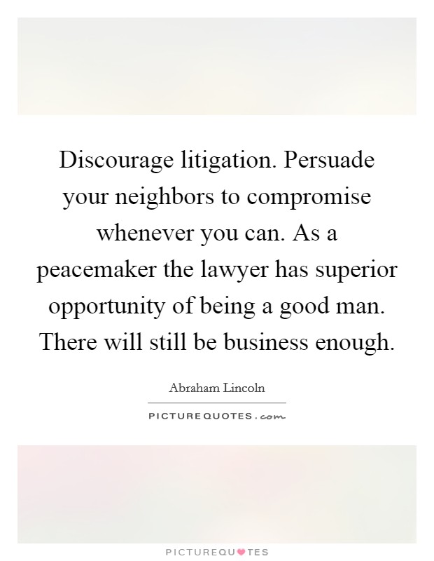 Discourage litigation. Persuade your neighbors to compromise whenever you can. As a peacemaker the lawyer has superior opportunity of being a good man. There will still be business enough. Picture Quote #1