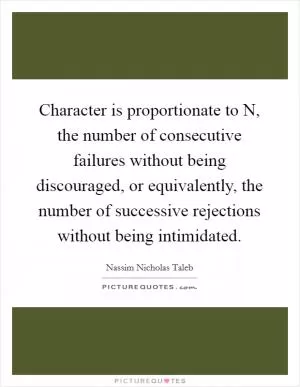 Character is proportionate to N, the number of consecutive failures without being discouraged, or equivalently, the number of successive rejections without being intimidated Picture Quote #1