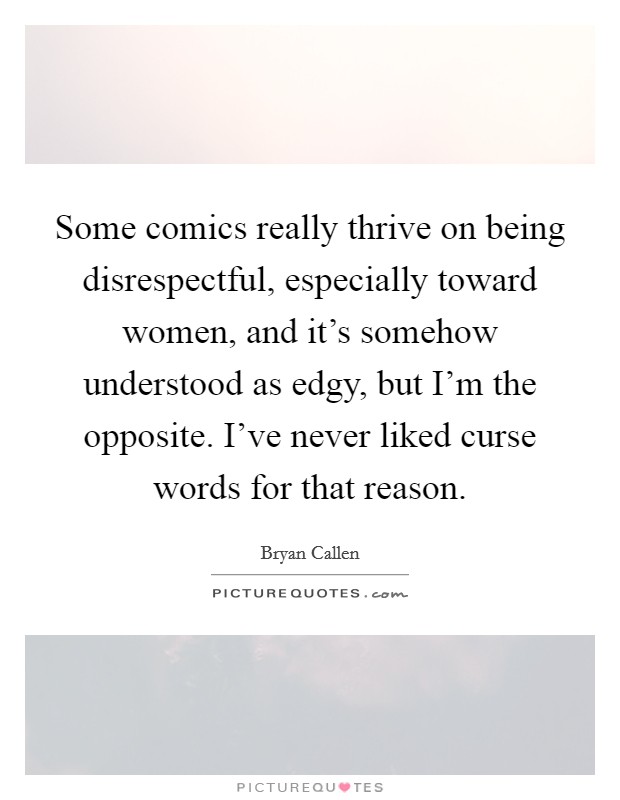 Some comics really thrive on being disrespectful, especially toward women, and it's somehow understood as edgy, but I'm the opposite. I've never liked curse words for that reason. Picture Quote #1