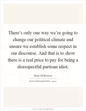 There’s only one way we’re going to change our political climate and ensure we establish some respect in our discourse. And that is to show there is a real price to pay for being a disrespectful partisan idiot Picture Quote #1
