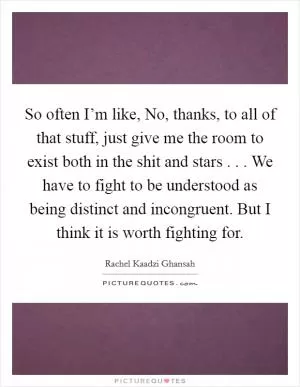 So often I’m like, No, thanks, to all of that stuff, just give me the room to exist both in the shit and stars . . . We have to fight to be understood as being distinct and incongruent. But I think it is worth fighting for Picture Quote #1