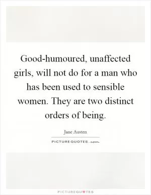 Good-humoured, unaffected girls, will not do for a man who has been used to sensible women. They are two distinct orders of being Picture Quote #1