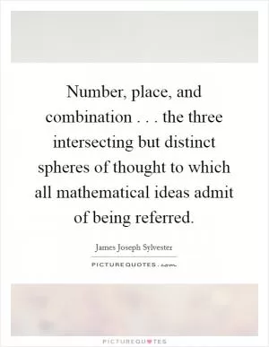 Number, place, and combination . . . the three intersecting but distinct spheres of thought to which all mathematical ideas admit of being referred Picture Quote #1