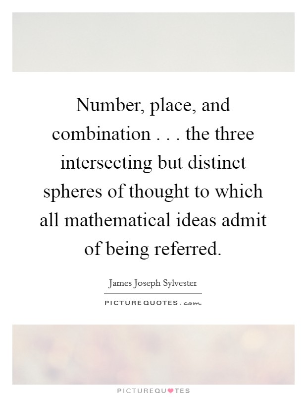 Number, place, and combination . . . the three intersecting but distinct spheres of thought to which all mathematical ideas admit of being referred. Picture Quote #1