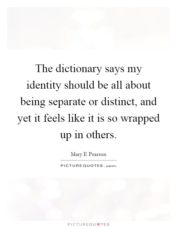 The dictionary says my identity should be all about being separate or distinct, and yet it feels like it is so wrapped up in others. Picture Quote #1
