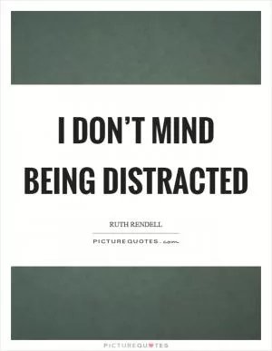 I don’t mind being distracted Picture Quote #1