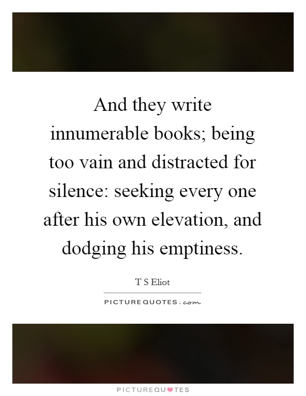 And they write innumerable books; being too vain and distracted for silence: seeking every one after his own elevation, and dodging his emptiness. Picture Quote #1