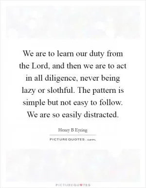 We are to learn our duty from the Lord, and then we are to act in all diligence, never being lazy or slothful. The pattern is simple but not easy to follow. We are so easily distracted Picture Quote #1