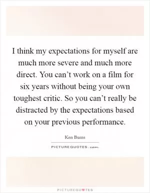 I think my expectations for myself are much more severe and much more direct. You can’t work on a film for six years without being your own toughest critic. So you can’t really be distracted by the expectations based on your previous performance Picture Quote #1