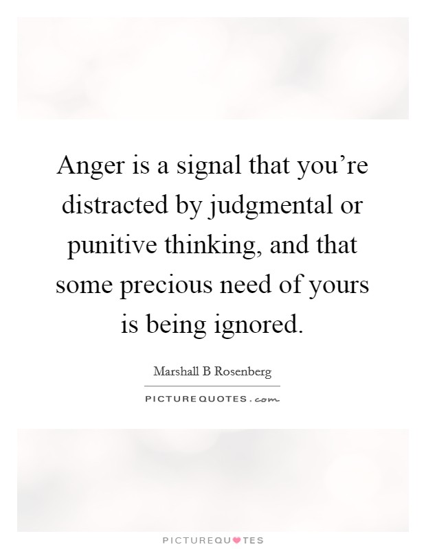 Anger is a signal that you're distracted by judgmental or punitive thinking, and that some precious need of yours is being ignored. Picture Quote #1