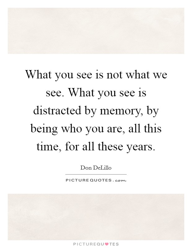 What you see is not what we see. What you see is distracted by memory, by being who you are, all this time, for all these years. Picture Quote #1