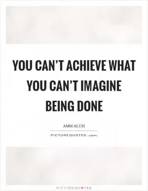 You can’t achieve what you can’t imagine being done Picture Quote #1