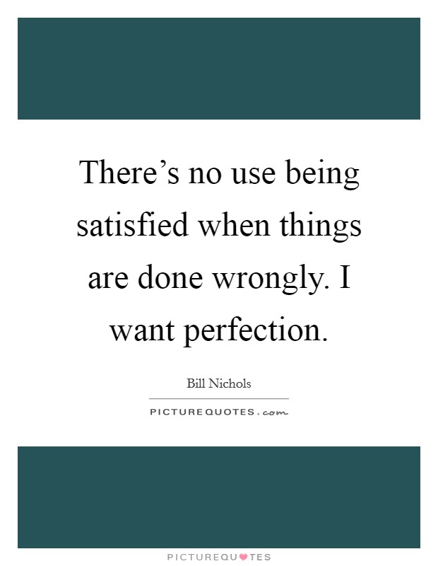 There's no use being satisfied when things are done wrongly. I want perfection. Picture Quote #1