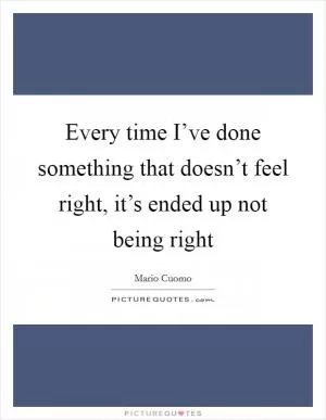 Every time I’ve done something that doesn’t feel right, it’s ended up not being right Picture Quote #1
