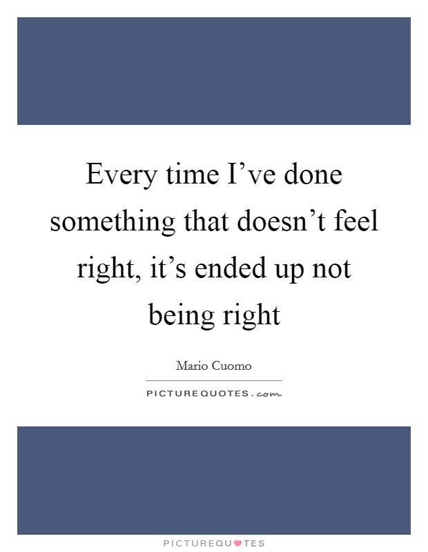 Every time I've done something that doesn't feel right, it's ended up not being right Picture Quote #1