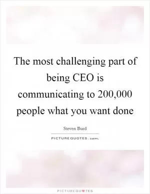 The most challenging part of being CEO is communicating to 200,000 people what you want done Picture Quote #1